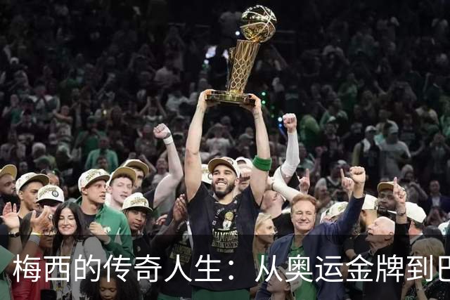 梅西的传奇人生：从奥运金牌到巴萨的璀璨辉煌